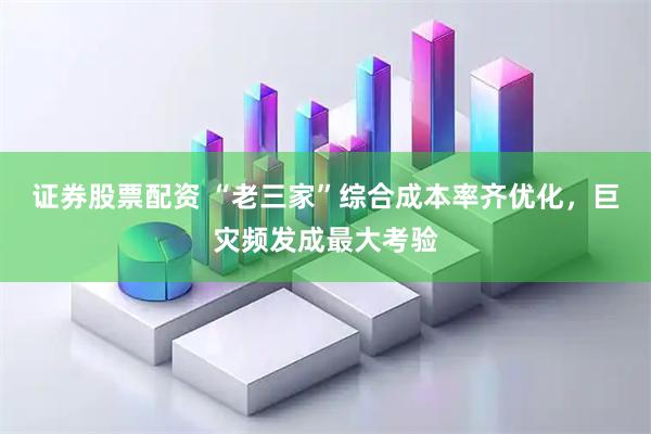 证券股票配资 “老三家”综合成本率齐优化，巨灾频发成最大考验