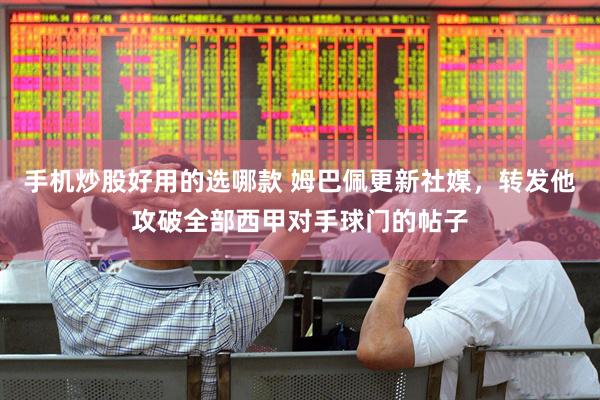 手机炒股好用的选哪款 姆巴佩更新社媒，转发他攻破全部西甲对手球门的帖子