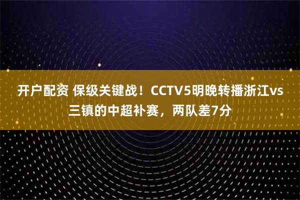 开户配资 保级关键战！CCTV5明晚转播浙江vs三镇的中超补赛，两队差7分